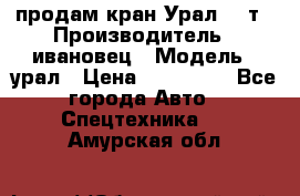 продам кран Урал  14т › Производитель ­ ивановец › Модель ­ урал › Цена ­ 700 000 - Все города Авто » Спецтехника   . Амурская обл.